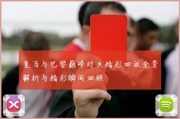 皇马与巴黎巅峰对决精彩回放全景解析与精彩瞬间回顾