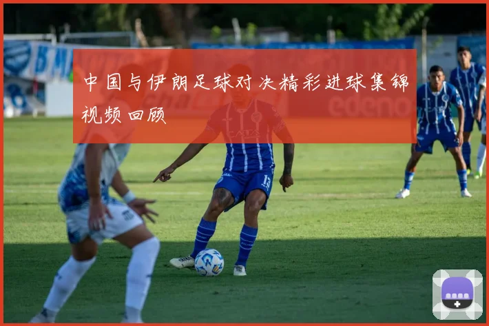 中国与伊朗足球对决精彩进球集锦视频回顾