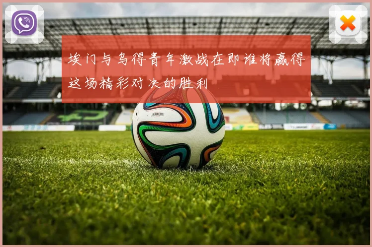埃门与乌得青年激战在即谁将赢得这场精彩对决的胜利
