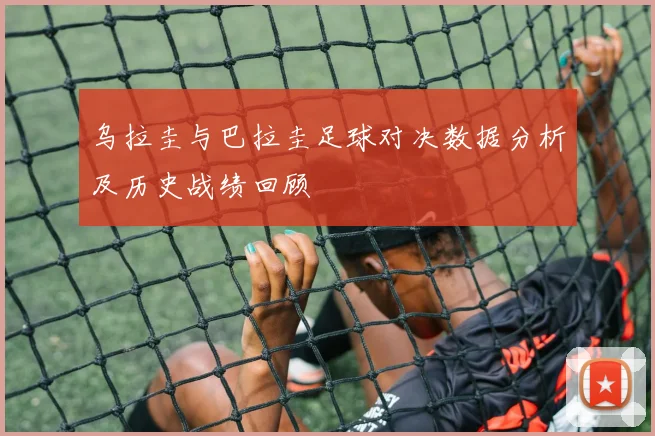 乌拉圭与巴拉圭足球对决数据分析及历史战绩回顾