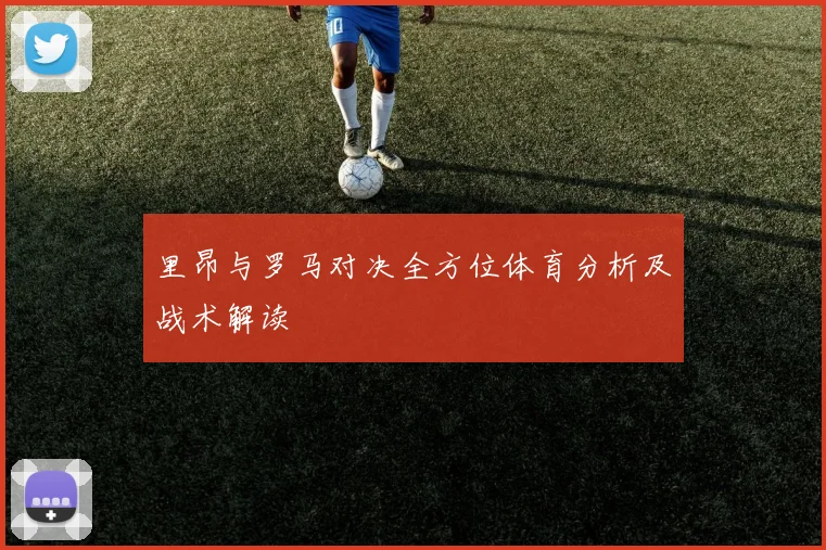 里昂与罗马对决全方位体育分析及战术解读