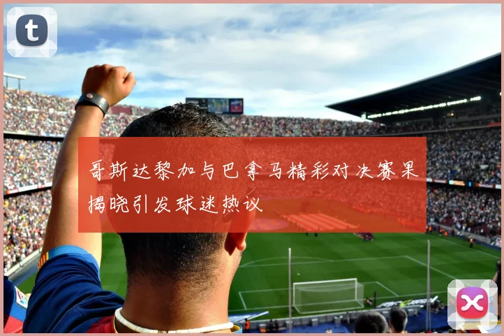 哥斯达黎加与巴拿马精彩对决赛果揭晓引发球迷热议