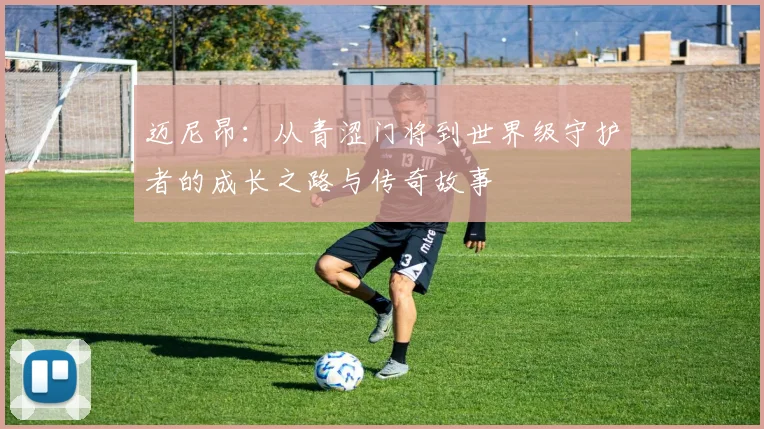 迈尼昂：从青涩门将到世界级守护者的成长之路与传奇故事
