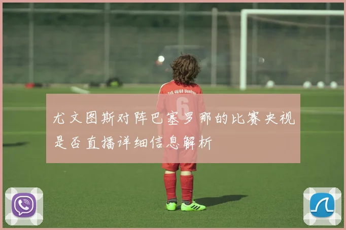尤文图斯对阵巴塞罗那的比赛央视是否直播详细信息解析