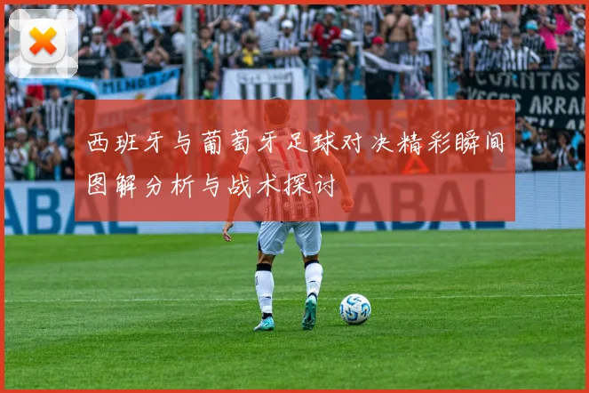 西班牙与葡萄牙足球对决精彩瞬间图解分析与战术探讨