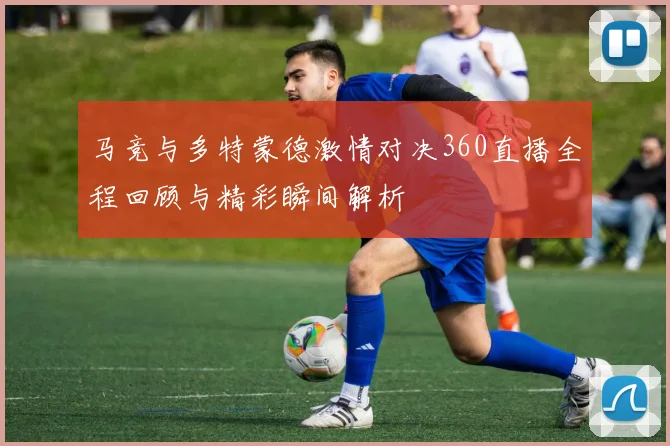 马竞与多特蒙德激情对决360直播全程回顾与精彩瞬间解析