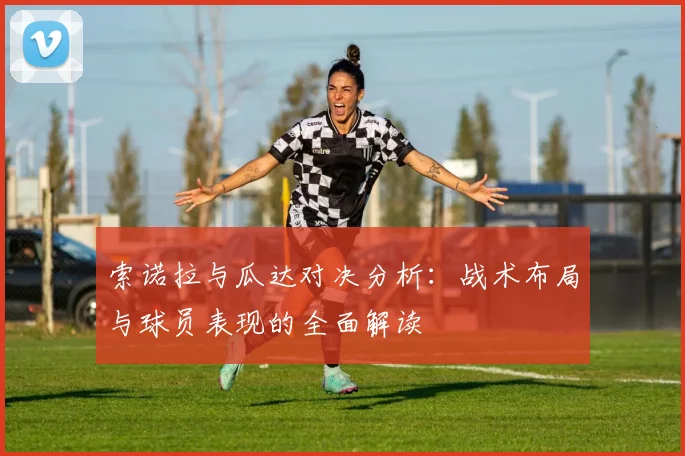索诺拉与瓜达对决分析：战术布局与球员表现的全面解读