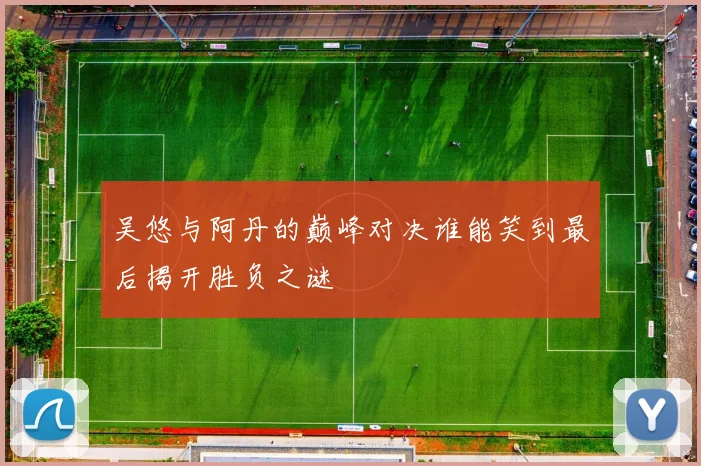 吴悠与阿丹的巅峰对决谁能笑到最后揭开胜负之谜