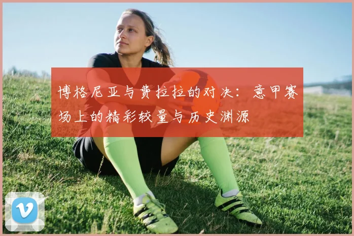 博格尼亚与费拉拉的对决：意甲赛场上的精彩较量与历史渊源