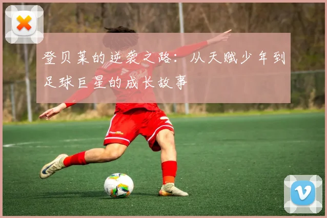 登贝莱的逆袭之路：从天赋少年到足球巨星的成长故事