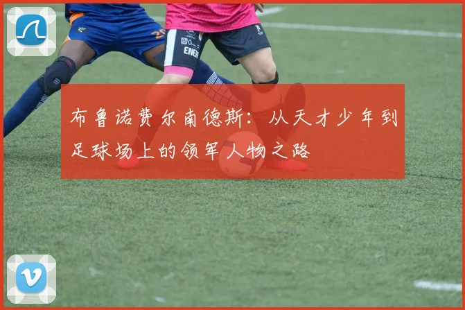 布鲁诺费尔南德斯：从天才少年到足球场上的领军人物之路