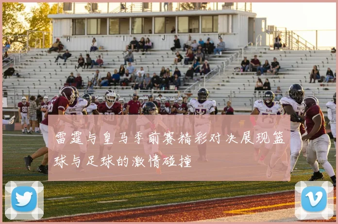 雷霆与皇马季前赛精彩对决展现篮球与足球的激情碰撞