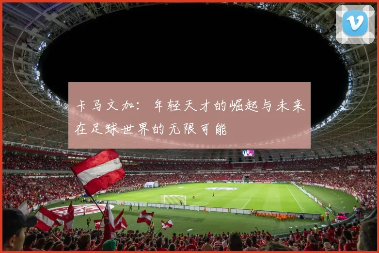 卡马文加：年轻天才的崛起与未来在足球世界的无限可能