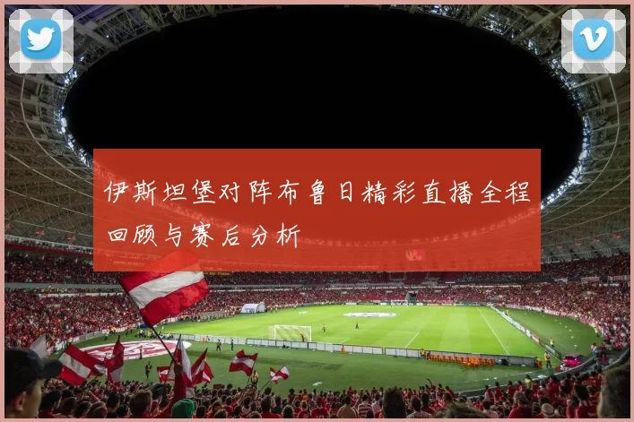 伊斯坦堡对阵布鲁日精彩直播全程回顾与赛后分析