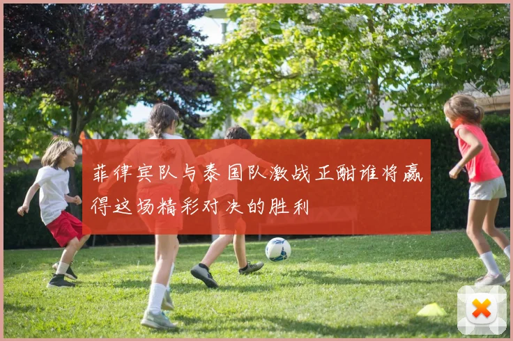 菲律宾队与泰国队激战正酣谁将赢得这场精彩对决的胜利