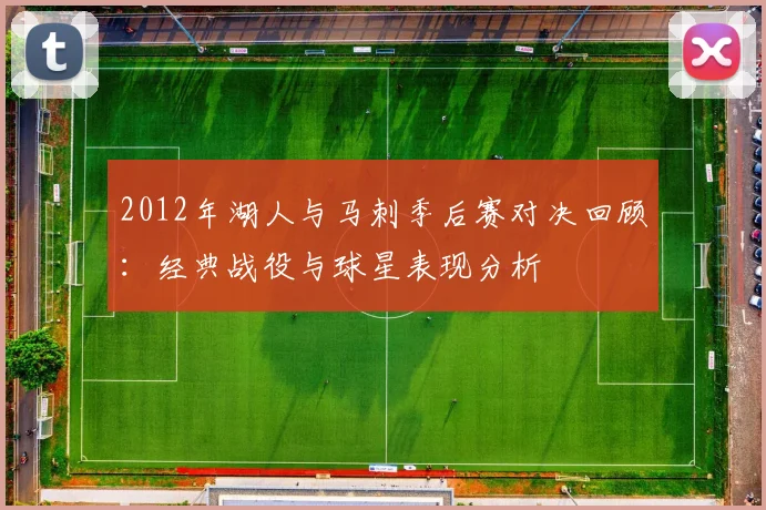 2012年湖人与马刺季后赛对决回顾：经典战役与球星表现分析