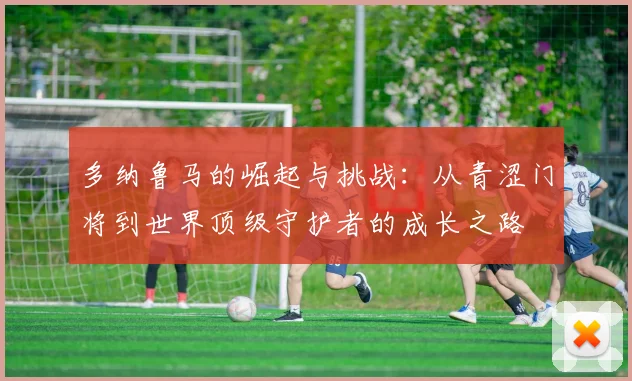 多纳鲁马的崛起与挑战：从青涩门将到世界顶级守护者的成长之路