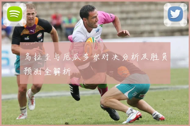 乌拉圭与厄瓜多尔对决分析及胜负预测全解析