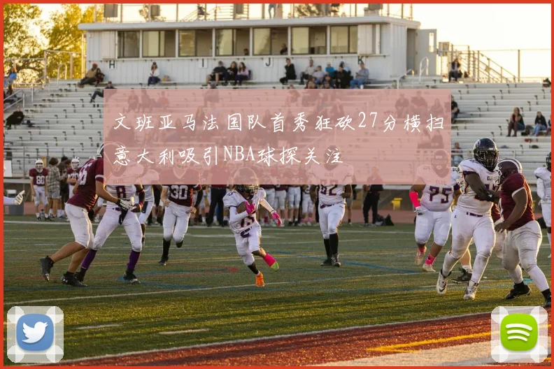 文班亚马法国队首秀狂砍27分横扫意大利吸引NBA球探关注