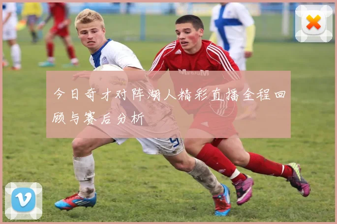今日奇才对阵湖人精彩直播全程回顾与赛后分析