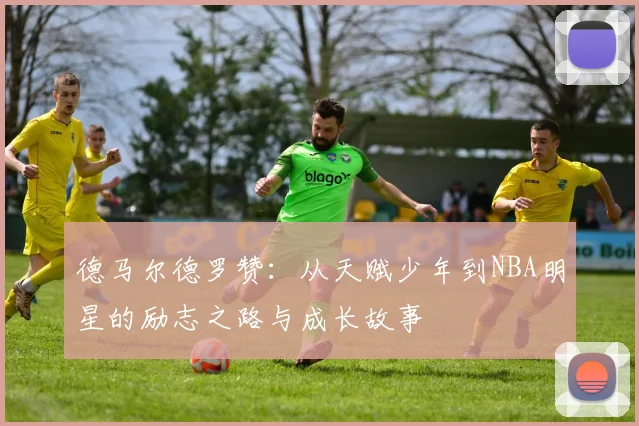 德马尔德罗赞：从天赋少年到NBA明星的励志之路与成长故事
