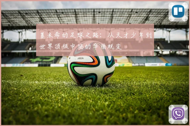 基米希的足球之路：从天才少年到世界顶级中场的华丽蜕变