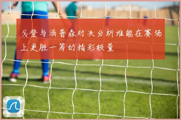 戈登与汤普森对决分析谁能在赛场上更胜一筹的精彩较量