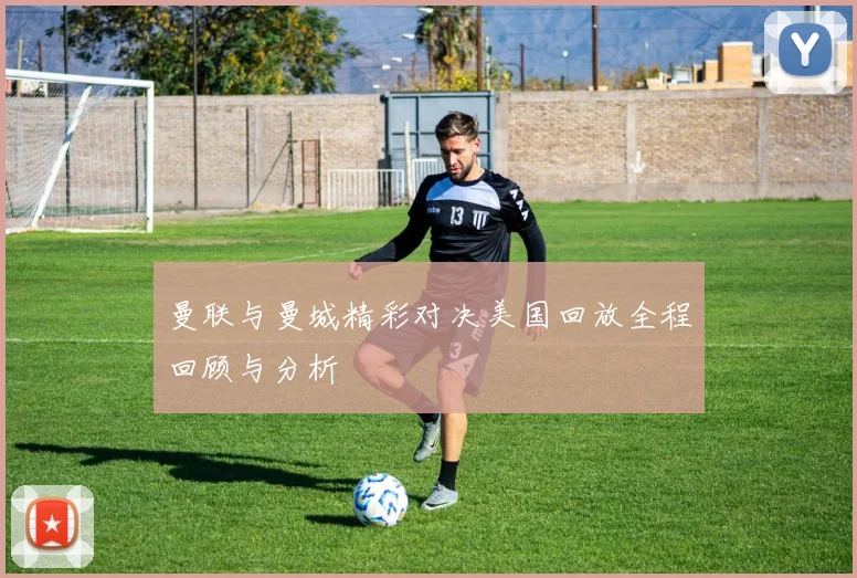 曼联与曼城精彩对决美国回放全程回顾与分析