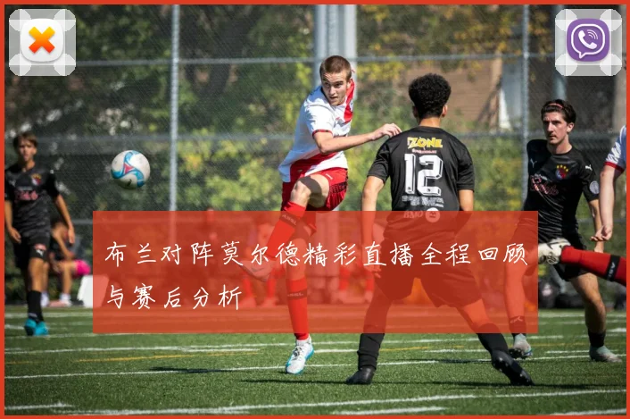 布兰对阵莫尔德精彩直播全程回顾与赛后分析