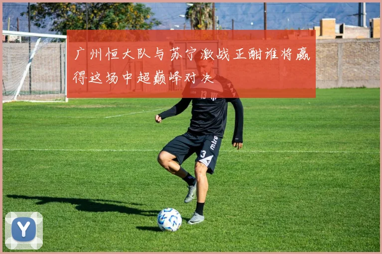 广州恒大队与苏宁激战正酣谁将赢得这场中超巅峰对决