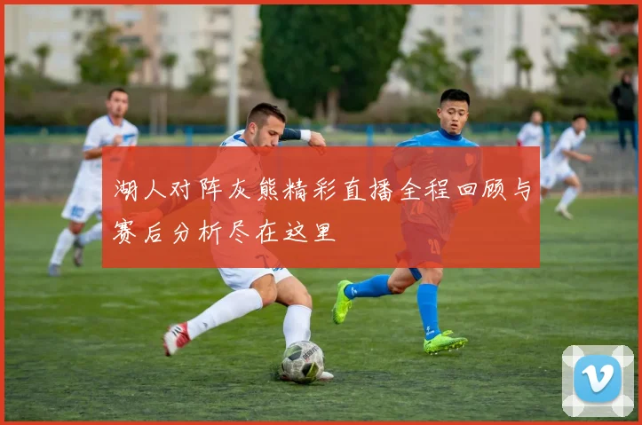 湖人对阵灰熊精彩直播全程回顾与赛后分析尽在这里