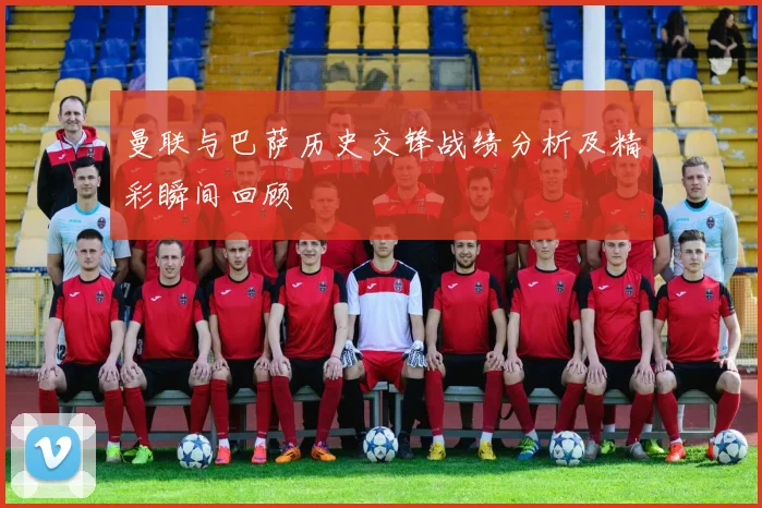 曼联与巴萨历史交锋战绩分析及精彩瞬间回顾