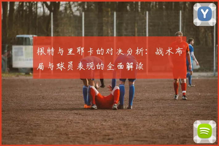 根特与里耶卡的对决分析：战术布局与球员表现的全面解读