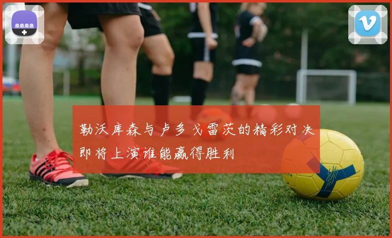 勒沃库森与卢多戈雷茨的精彩对决即将上演谁能赢得胜利