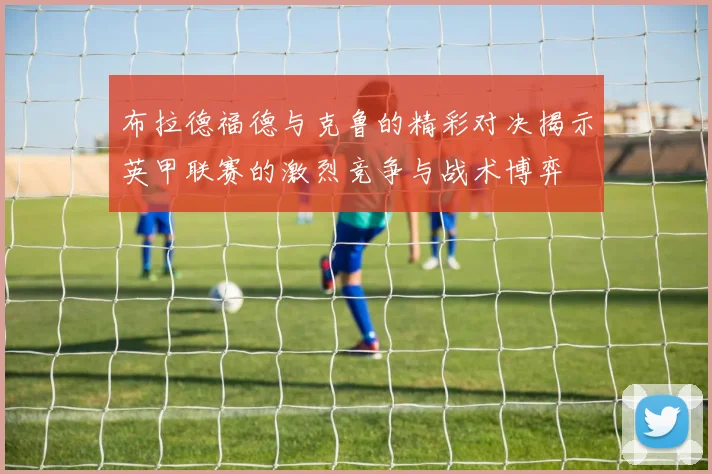 布拉德福德与克鲁的精彩对决揭示英甲联赛的激烈竞争与战术博弈