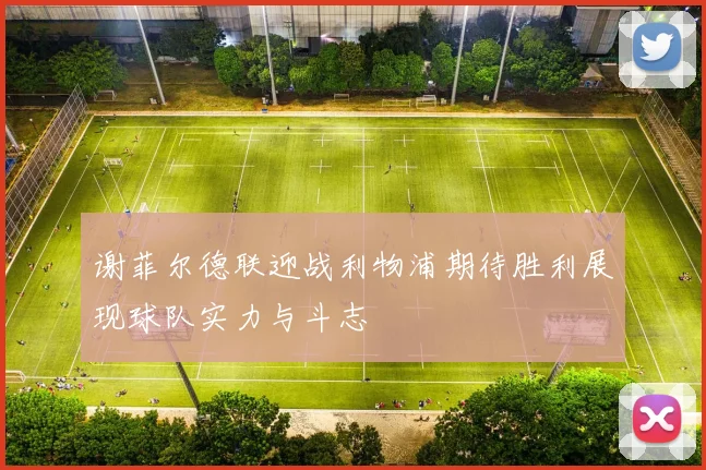 谢菲尔德联迎战利物浦期待胜利展现球队实力与斗志
