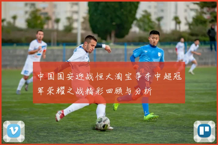 中国国安迎战恒大淘宝争夺中超冠军荣耀之战精彩回顾与分析