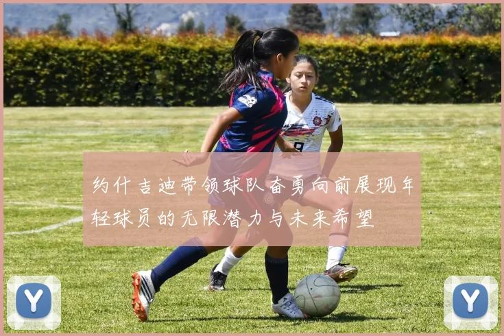 约什吉迪带领球队奋勇向前展现年轻球员的无限潜力与未来希望