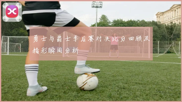 勇士与爵士季后赛对决比分回顾及精彩瞬间分析
