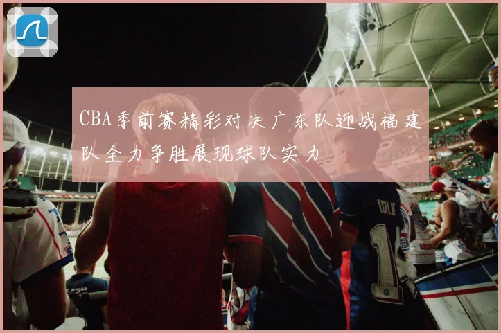 CBA季前赛精彩对决广东队迎战福建队全力争胜展现球队实力