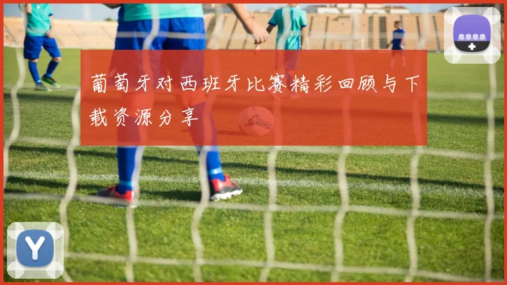 葡萄牙对西班牙比赛精彩回顾与下载资源分享